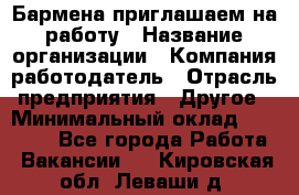 Бармена приглашаем на работу › Название организации ­ Компания-работодатель › Отрасль предприятия ­ Другое › Минимальный оклад ­ 15 000 - Все города Работа » Вакансии   . Кировская обл.,Леваши д.